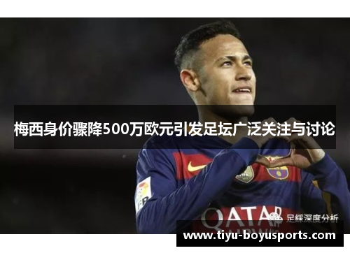 梅西身价骤降500万欧元引发足坛广泛关注与讨论