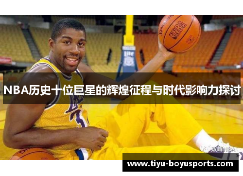 NBA历史十位巨星的辉煌征程与时代影响力探讨