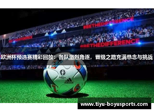 欧洲杯预选赛精彩回放：各队激烈角逐，晋级之路充满悬念与挑战