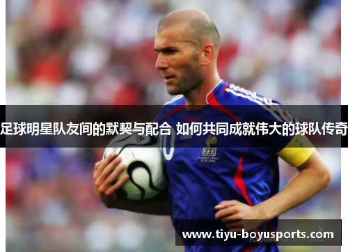足球明星队友间的默契与配合 如何共同成就伟大的球队传奇