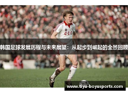 韩国足球发展历程与未来展望：从起步到崛起的全景回顾