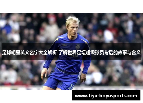 足球明星英文名字大全解析 了解世界足坛超级球员背后的故事与含义