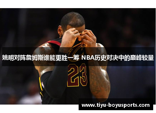 姚明对阵詹姆斯谁能更胜一筹 NBA历史对决中的巅峰较量