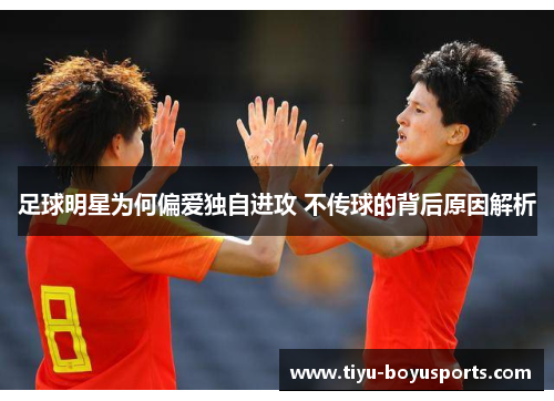 足球明星为何偏爱独自进攻 不传球的背后原因解析