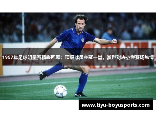 1997年足球明星赛精彩回顾：顶级球员齐聚一堂，激烈对决点燃赛场热情