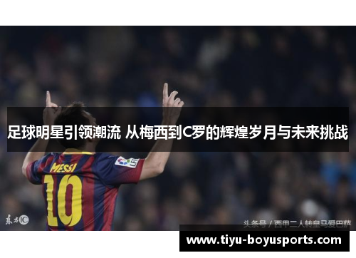 足球明星引领潮流 从梅西到C罗的辉煌岁月与未来挑战