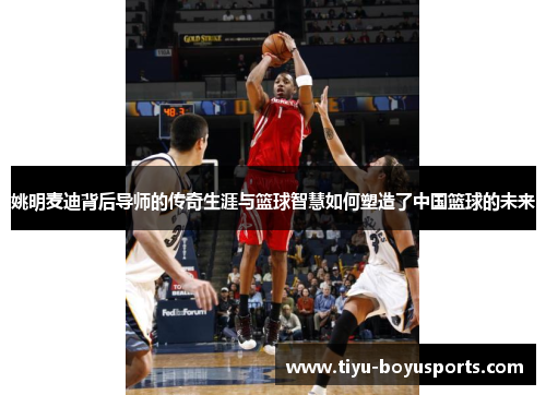 姚明麦迪背后导师的传奇生涯与篮球智慧如何塑造了中国篮球的未来