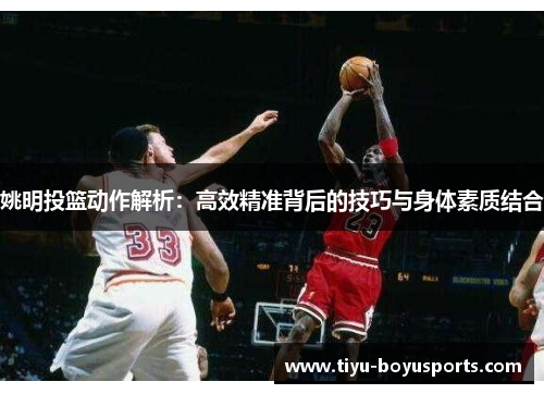 姚明投篮动作解析：高效精准背后的技巧与身体素质结合