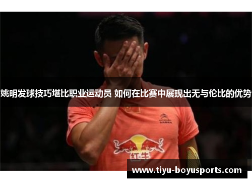 姚明发球技巧堪比职业运动员 如何在比赛中展现出无与伦比的优势