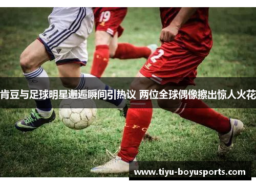 肯豆与足球明星邂逅瞬间引热议 两位全球偶像擦出惊人火花