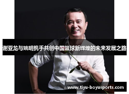 谢亚龙与姚明携手共创中国篮球新辉煌的未来发展之路