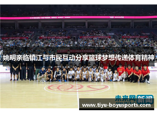 姚明亲临镇江与市民互动分享篮球梦想传递体育精神