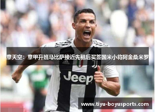 意天空：意甲升班马比萨接近先租后买签国米小将阿金桑米罗