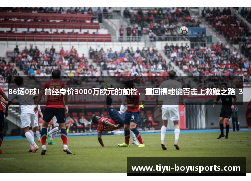 86场0球！曾经身价3000万欧元的前锋，重回福地能否走上救赎之路_3