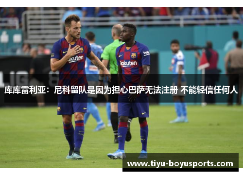 库库雷利亚：尼科留队是因为担心巴萨无法注册 不能轻信任何人