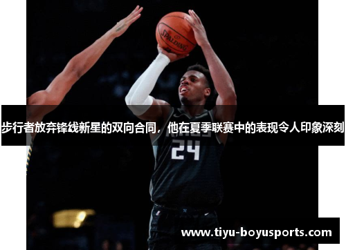 步行者放弃锋线新星的双向合同，他在夏季联赛中的表现令人印象深刻