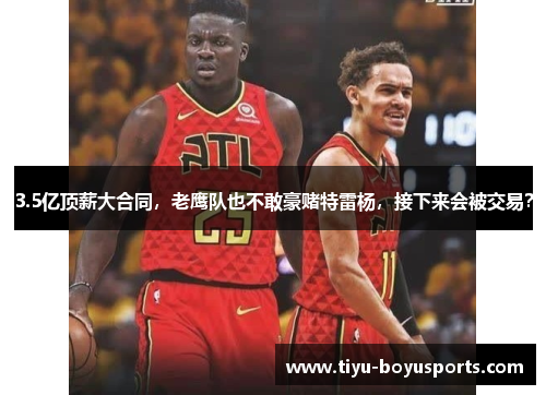 3.5亿顶薪大合同，老鹰队也不敢豪赌特雷杨，接下来会被交易？